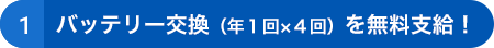 ➀バッテリー交換(年1回×4回)を無料支給!