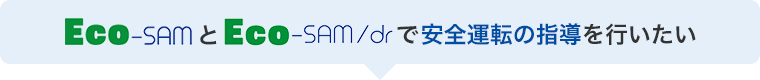 Eco-SAMとEco-SAM/drで安全運転の指導を行いたい・・・